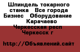 Шпиндель токарного станка - Все города Бизнес » Оборудование   . Карачаево-Черкесская респ.,Черкесск г.